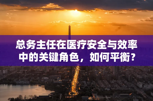 总务主任在医疗安全与效率中的关键角色，如何平衡？