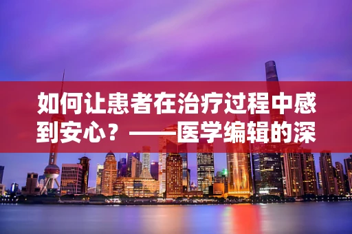 如何让患者在治疗过程中感到安心？——医学编辑的深度思考