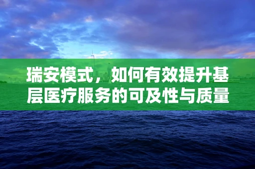瑞安模式，如何有效提升基层医疗服务的可及性与质量？