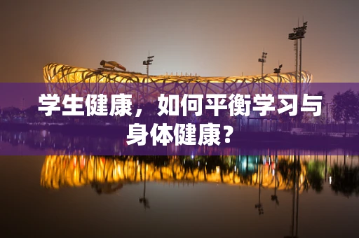 学生健康，如何平衡学习与身体健康？