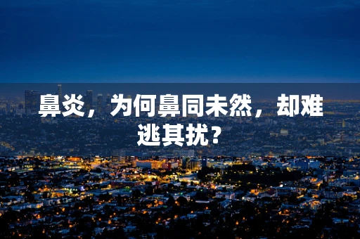 鼻炎，为何鼻同未然，却难逃其扰？
