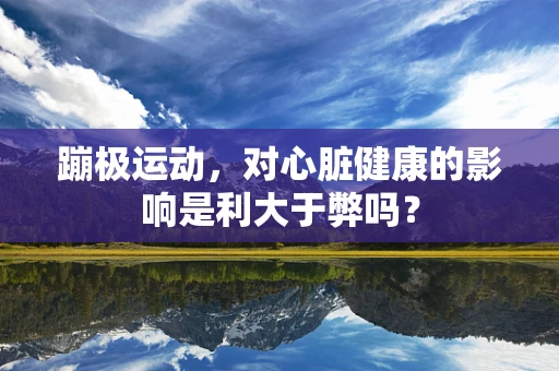 蹦极运动，对心脏健康的影响是利大于弊吗？