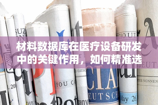材料数据库在医疗设备研发中的关键作用，如何精准选择材料以保障患者安全？
