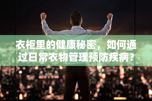 衣柜里的健康秘密，如何通过日常衣物管理预防疾病？