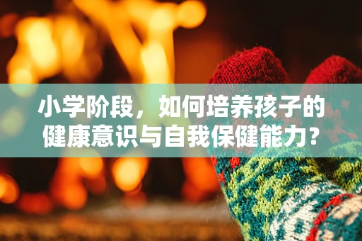 小学阶段，如何培养孩子的健康意识与自我保健能力？