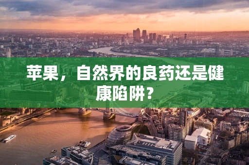 苹果，自然界的良药还是健康陷阱？