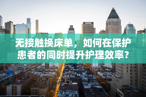 无接触换床单，如何在保护患者的同时提升护理效率？