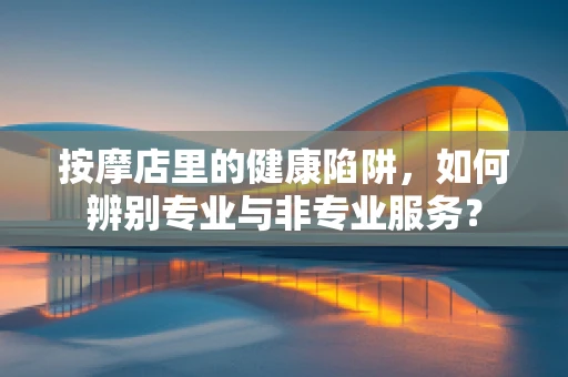 按摩店里的健康陷阱，如何辨别专业与非专业服务？
