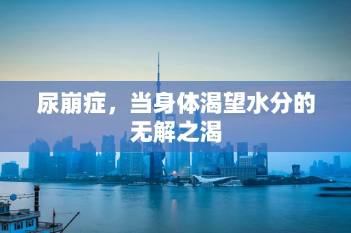 尿崩症，当身体渴望水分的无解之渴