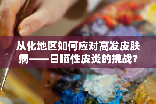 从化地区如何应对高发皮肤病——日晒性皮炎的挑战？