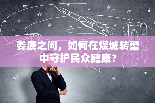 娄底之问，如何在煤城转型中守护民众健康？