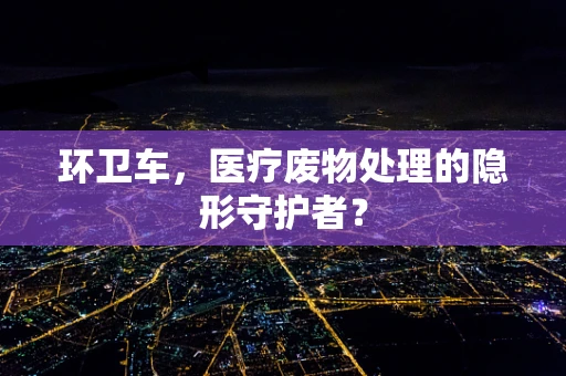 环卫车，医疗废物处理的隐形守护者？