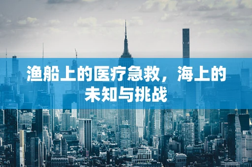 渔船上的医疗急救，海上的未知与挑战