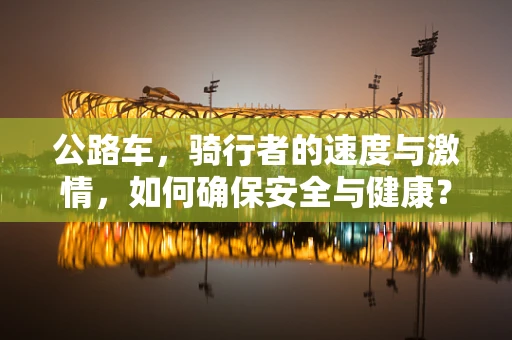 公路车，骑行者的速度与激情，如何确保安全与健康？