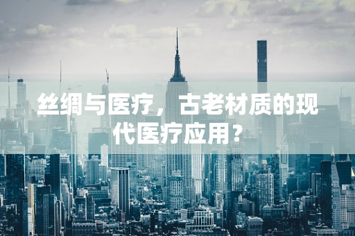 丝绸与医疗，古老材质的现代医疗应用？
