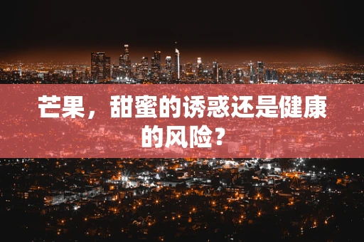 芒果，甜蜜的诱惑还是健康的风险？