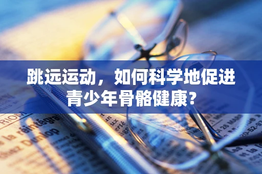跳远运动，如何科学地促进青少年骨骼健康？
