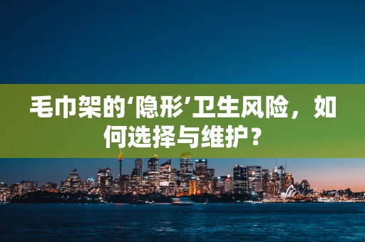 毛巾架的‘隐形’卫生风险，如何选择与维护？
