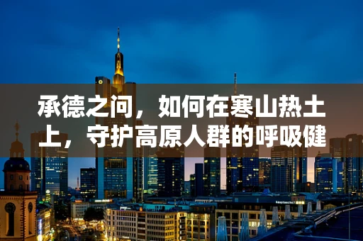 承德之问，如何在寒山热土上，守护高原人群的呼吸健康？