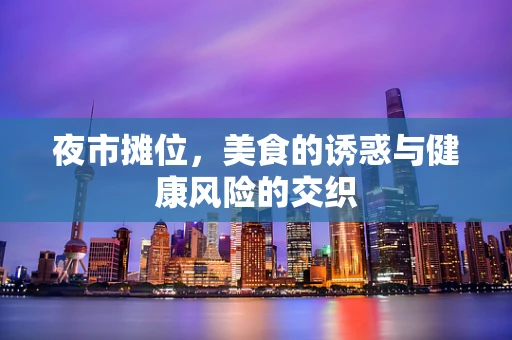 夜市摊位，美食的诱惑与健康风险的交织