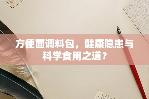 方便面调料包，健康隐患与科学食用之道？