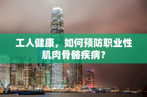 工人健康，如何预防职业性肌肉骨骼疾病？