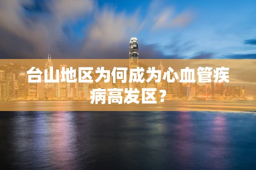 台山地区为何成为心血管疾病高发区？