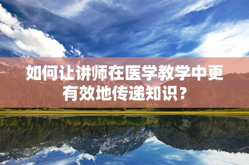 如何让讲师在医学教学中更有效地传递知识？