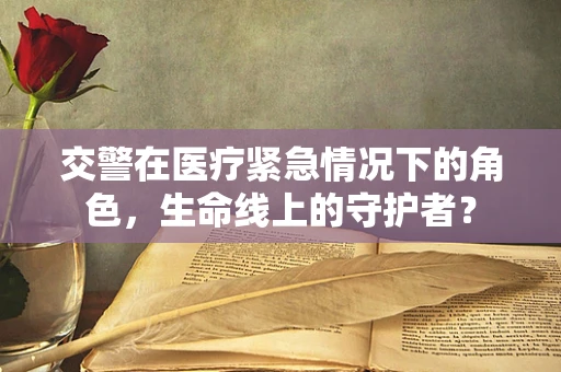 交警在医疗紧急情况下的角色，生命线上的守护者？