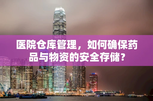 医院仓库管理，如何确保药品与物资的安全存储？