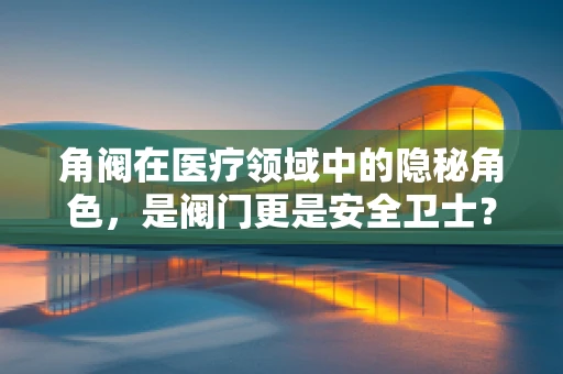 角阀在医疗领域中的隐秘角色，是阀门更是安全卫士？