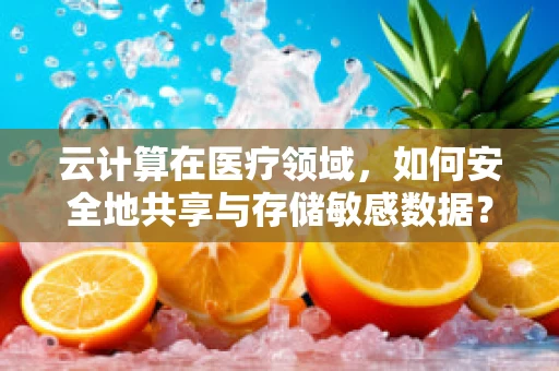 云计算在医疗领域，如何安全地共享与存储敏感数据？