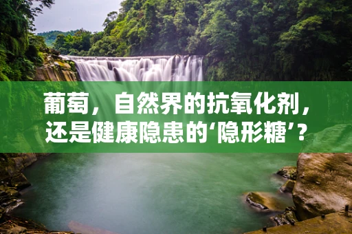 葡萄，自然界的抗氧化剂，还是健康隐患的‘隐形糖’？