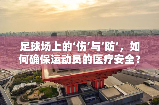 足球场上的‘伤’与‘防’，如何确保运动员的医疗安全？