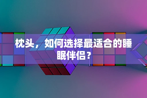 枕头，如何选择最适合的睡眠伴侣？