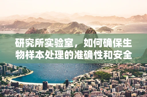 研究所实验室，如何确保生物样本处理的准确性和安全性？