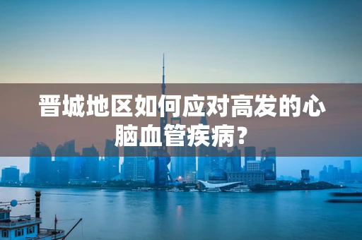 晋城地区如何应对高发的心脑血管疾病？