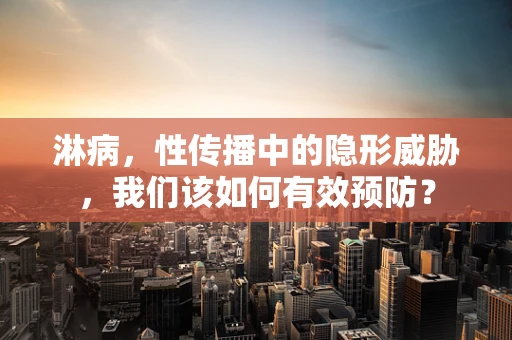 淋病，性传播中的隐形威胁，我们该如何有效预防？