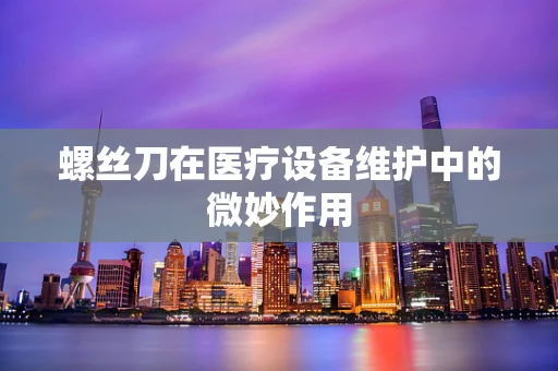 螺丝刀在医疗设备维护中的微妙作用