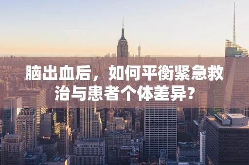 脑出血后，如何平衡紧急救治与患者个体差异？