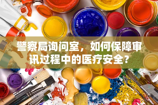 警察局询问室，如何保障审讯过程中的医疗安全？
