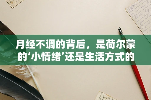 月经不调的背后，是荷尔蒙的‘小情绪’还是生活方式的‘大影响’？