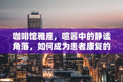 咖啡馆雅座，喧嚣中的静谧角落，如何成为患者康复的秘密花园？