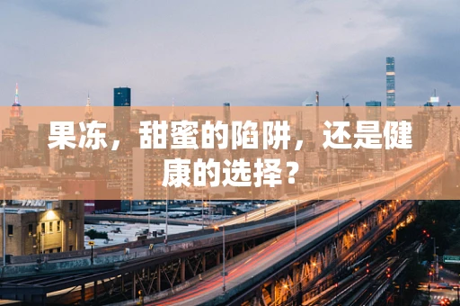 果冻，甜蜜的陷阱，还是健康的选择？