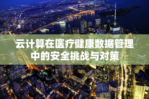 云计算在医疗健康数据管理中的安全挑战与对策