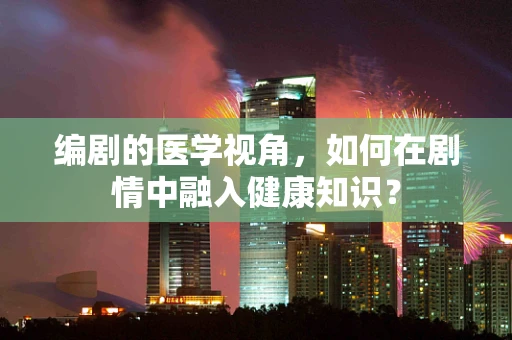编剧的医学视角，如何在剧情中融入健康知识？