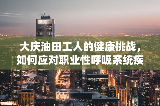大庆油田工人的健康挑战，如何应对职业性呼吸系统疾病？