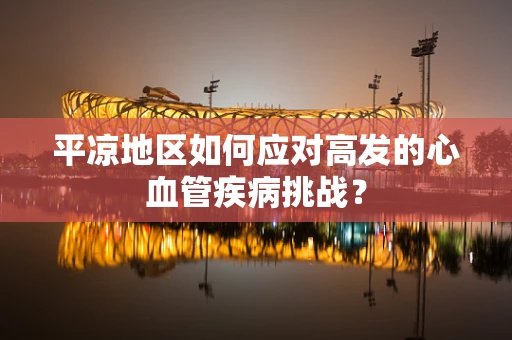 平凉地区如何应对高发的心血管疾病挑战？