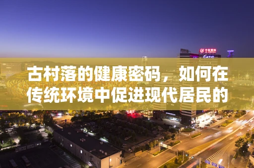 古村落的健康密码，如何在传统环境中促进现代居民的身心健康？