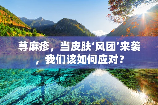 荨麻疹，当皮肤‘风团’来袭，我们该如何应对？